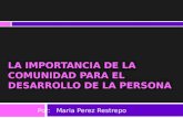 LA IMPORTANCIA DE LA COMUNIDAD PARA EL DESARROLLO DE LA PERSONA Por: Maria Perez Restrepo.