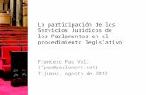La participación de los Servicios Jurídicos de los Parlamentos en el procedimiento legislativo Francesc Pau Vall (fpau@parlament.cat) Tijuana, agosto de.