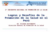 1 2º ENCUENTRO NACIONAL DE PROMOCIÓN DE LA SALUD Logros y Desafíos de la Promoción de la Salud en el Perú DR. RICARDO BUSTAMANTE Dirección General de Promoción.
