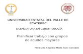 Planificar trabajo con grupos de adultos mayores UNIVERSIDAD ESTATAL DEL VALLE DE ECATEPEC Profesora Angélica María Razo González LICENCIATURA EN GERONTOLOGÍA.