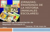 JORNADAS: ENSEÑANZA DE LA HISTORIA (MANUALES ESCOLARES) Resumen de la presentación de Napoleón Franceschi G. Caracas, 25 de mayo de 2010.