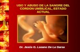USO Y ABUSO DE LA SANGRE DEL CORDON UMBILICAL, ESTADO ACTUAL Dr. Jesús G. Lozano De La Garza.