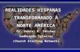 REALIDADES HISPANAS TRANSFORMANDO A NORTE AMÉRICA Dr. Daniel R. Sánchez Sembrando Iglesias (Church Starting Network)