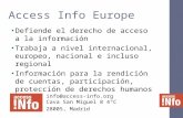 Access Info Europe Defiende el derecho de acceso a la información Trabaja a nivel internacional, europeo, nacional e incluso regional Información para.