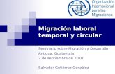 Migración laboral temporal y circular Seminario sobre Migración y Desarrollo Antigua, Guatemala 7 de septiembre de 2010 Salvador Gutiérrez González.