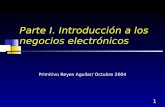 1 Parte I. Introducción a los negocios electrónicos Primitivo Reyes Aguilar/ Octubre 2004.