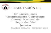 PRESENTACIÓN DE Dr. Lucien Jones Vicepresidente /Convocante Consejo Nacional de Seguridad Vial Jamaica MADRID ESPAÑA - FEBRERO 2009.