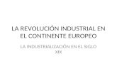 LA REVOLUCIÓN INDUSTRIAL EN EL CONTINENTE EUROPEO LA INDUSTRIALIZACIÓN EN EL SIGLO XIX.