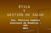 ÉTICA Y GESTIÓN DE SALUD Dra. Patricia Cudeiro Instituto de Bioética – UCA 2011.
