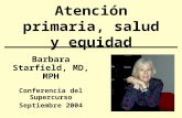 Atención primaria, salud y equidad Barbara Starfield, MD, MPH Conferencia del Supercurso Septiembre 2004.