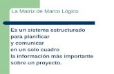 La Matriz de Marco Lógico Es un sistema estructurado para planificar y comunicar en un solo cuadro la información más importante sobre un proyecto.