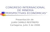 CONGRESO INTERNACIONAL DE MINERÍA PERSPECTIVAS ECONÓMICAS Presentación de JUAN CAMILO RESTREPO Cartagena, Julio 3 de 2008.