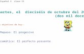 Martes, el dieciséis de octubre del 2012 (dos mil doce) Los objetivos de hoy:- - Repaso: El progesivo -Gramática: El perfecto presente Español 4 clase.