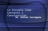 La Escuela Como Contexto y Construcción Dr. Rafael Cartagena.