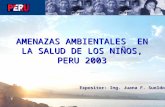 AMENAZAS AMBIENTALES EN LA SALUD DE LOS NIÑOS, PERU 2003 Expositor: Ing. Juana F. Sueldo.