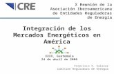 1 Integración de los Mercados Energéticos en América Francisco X. Salazar Comisión Reguladora de Energía XXXX, Guatemala 24 de abril de 2006 X Reunión.