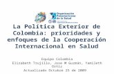 La Política Exterior de Colombia: prioridades y enfoques de la Cooperación Internacional en Salud Equipo Colombia Elizabeth Trujillo, Jose M Guzmán, Yamileth.