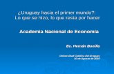 ¿Uruguay hacia el primer mundo?: Lo que se hizo, lo que resta por hacer Academia Nacional de Economía Ec. Hernán Bonilla Universidad Católica del Uruguay.