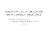 FORO MUNDIAL DE EDUCACIÓN DE INGENIERÍA (WEEF) 2012 Mejora e innovación en la enseñanza inicial de Ingeniería y L.O.I.