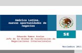 América Latina, nuevas oportunidades de negocios Noviembre 2011 Eduardo Ramos Avalos Jefe de la Unidad de Coordinación de Negociaciones Internacionales.