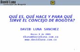1 QUÉ ES, QUÉ HACE Y PARA QUÉ SIRVE EL CONCEJO DE BOGOTA? DAVID LUNA SANCHEZ Marzo 8 de 2005 dluna@davidluna.com.co .