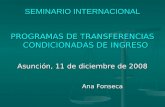 SEMINARIO INTERNACIONAL PROGRAMAS DE TRANSFERENCIAS CONDICIONADAS DE INGRESO Asunción, 11 de diciembre de 2008 Ana Fonseca Ana Fonseca.