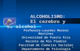 1 ALCOHOLISMO: El cerebro y el alcohol Profesora-Lourdes Moreno Martínez Universidad de Puerto Rico Recinto de Río Piedras Facultad de Ciencias Sociales.