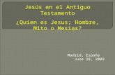 Madrid, España June 28, 2009 Jesús en el Antiguo Testamento ¿Quien es Jesus; Hombre, Mito o Mesias?