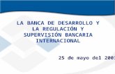 LA BANCA DE DESARROLLO Y LA REGULACIÓN Y SUPERVISIÓN BANCARIA INTERNACIONAL 25 de mayo del 2001.