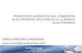 PRINCIPIOS JURIDICOS DEL COMERCIO ELECTRONICO APLICABLES A LA BANCA ELECTRONICA ERICK RINCON CARDENAS erick.rincon@certicamara.com.
