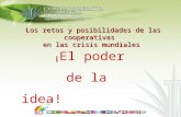 Los retos y posibilidades de las cooperativas Los retos y posibilidades de las cooperativas en las crisis mundiales ¡ ¡ El poder de la idea!