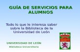 GUÍA DE SERVICIOS PARA ALUMNOS Todo lo que le interesa saber sobre la Biblioteca de la Universidad de León UNIVERSIDAD DE LEÓN Biblioteca Universitaria.
