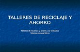 TALLERES DE RECICLAJE Y AHORRO Talleres de reciclaje y ahorro, por temática Talleres monográficos.
