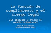 La función de cumplimiento y el riesgo legal ¿Es adecuado y eficaz el modelo colombiano? Jorge Pinzón Sánchez Hernando Bermúdez Gómez.