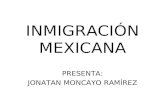 INMIGRACIÓN MEXICANA PRESENTA: JONATAN MONCAYO RAMÍREZ.