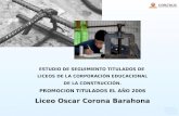 1 ESTUDIO DE SEGUIMIENTO TITULADOS DE LICEOS DE LA CORPORACIÓN EDUCACIONAL DE LA CONSTRUCCIÓN. PROMOCION TITULADOS EL AÑO 2006 Liceo Oscar Corona Barahona.