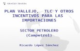 PLAN VALLEJO, TLC Y OTROS INCENTIVOS PARA LAS IMPORTACIONES SECTOR PETROLERO (Campetrol) Ricardo López Sánchez.
