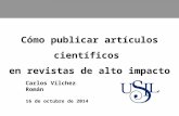 1 Cómo publicar artículos científicos en revistas de alto impacto Carlos Vílchez Román 16 de octubre de 2014.