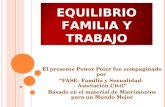 EQUILIBRIO FAMILIA Y TRABAJO El presente Power Point fue compaginado por “FASE- Familia y Sexualidad- Asociación Civil” Basado en el material de Matrimonios.