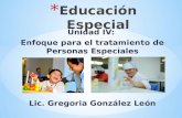 Unidad IV: Enfoque para el tratamiento de Personas Especiales Lic. Gregoria González León.