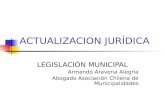 ACTUALIZACION JURÍDICA LEGISLACIÓN MUNICIPAL Armando Aravena Alegría Abogado Asociación Chilena de Municipalidades.