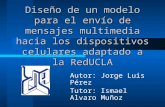 Diseño de un modelo para el envío de mensajes multimedia hacia los dispositivos celulares adaptado a la RedUCLA Autor: Jorge Luis Pérez Tutor: Ismael Alvaro.