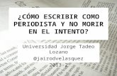 ¿CÓMO ESCRIBIR COMO PERIODISTA Y NO MORIR EN EL INTENTO? Universidad Jorge Tadeo Lozano @jairodvelasquez 2013-2.