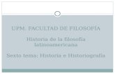 UPM. FACULTAD DE FILOSOFÍA Historia de la filosofía latinoamericana Sexto tema: Historia e Historiografía.