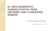 EL PROCEDIMIENTO ADMINISTRATIVO PARA OBTENER UNA CONCESIÓN MINERA Elbert Vargas Escobar Lima, 14 de abril del 2014.