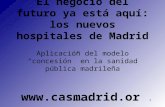 CAS Madrid1 El negocio del futuro ya está aquí: los nuevos hospitales de Madrid Aplicación del modelo “concesión” en la sanidad pública madrileña .