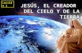 JESÚS, EL CREADOR DEL CIELO Y DE LA TIERRA JESÚS, EL CREADOR DEL CIELO Y DE LA TIERRA Lección 1.