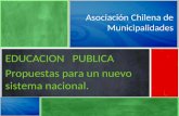 Educación Municipal Asociación Chilena de Municipalidades EDUCACION PUBLICA Propuestas para un nuevo sistema nacional.