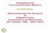 1 Competencias Conversacionales Básicas LA ESCUCHA Administración de Personal III Cátedra Punte Licenciatura en Relaciones del Trabajo UBA – Abril 2014.