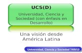 UCS(D) Universidad, Ciencia y Sociedad (con énfasis en Desarrollo) Una visión desde América Latina Universidad, Ciencia y Sociedad 7/05/13.